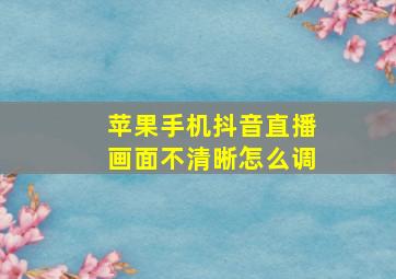 苹果手机抖音直播画面不清晰怎么调