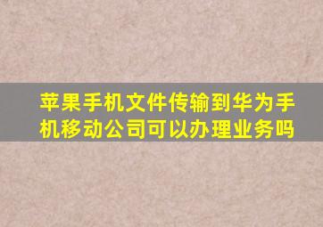 苹果手机文件传输到华为手机移动公司可以办理业务吗