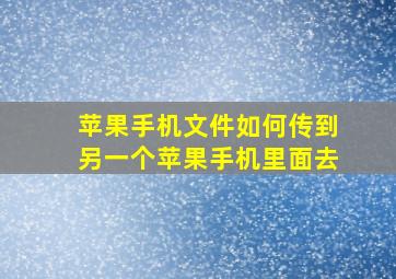 苹果手机文件如何传到另一个苹果手机里面去