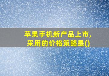 苹果手机新产品上市,采用的价格策略是()