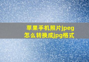 苹果手机照片jpeg怎么转换成jpg格式