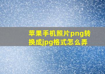 苹果手机照片png转换成jpg格式怎么弄