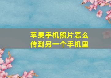 苹果手机照片怎么传到另一个手机里