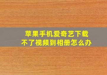 苹果手机爱奇艺下载不了视频到相册怎么办