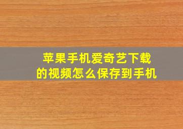 苹果手机爱奇艺下载的视频怎么保存到手机