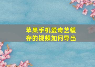 苹果手机爱奇艺缓存的视频如何导出