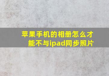 苹果手机的相册怎么才能不与ipad同步照片