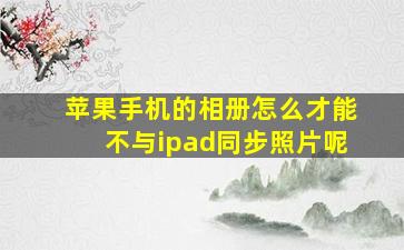 苹果手机的相册怎么才能不与ipad同步照片呢