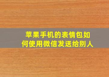 苹果手机的表情包如何使用微信发送给别人