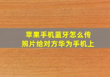 苹果手机蓝牙怎么传照片给对方华为手机上