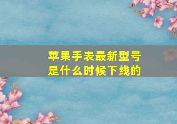 苹果手表最新型号是什么时候下线的