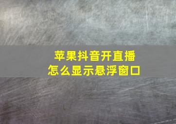 苹果抖音开直播怎么显示悬浮窗口