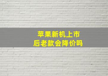 苹果新机上市后老款会降价吗