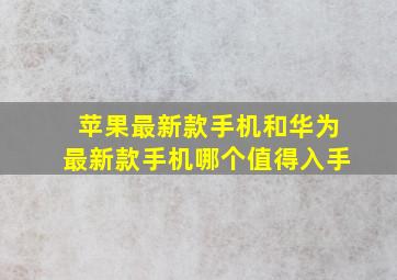 苹果最新款手机和华为最新款手机哪个值得入手