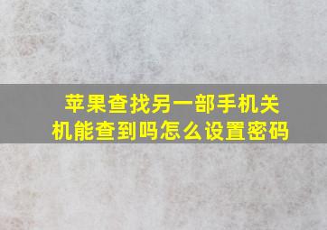 苹果查找另一部手机关机能查到吗怎么设置密码