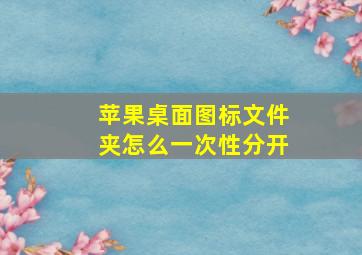 苹果桌面图标文件夹怎么一次性分开