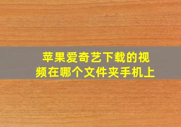 苹果爱奇艺下载的视频在哪个文件夹手机上