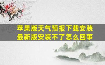 苹果版天气预报下载安装最新版安装不了怎么回事