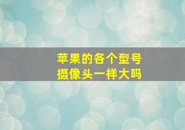 苹果的各个型号摄像头一样大吗