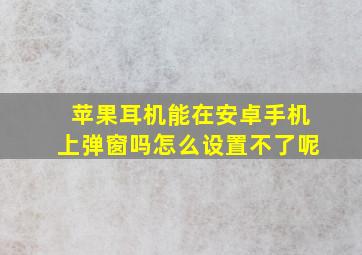 苹果耳机能在安卓手机上弹窗吗怎么设置不了呢