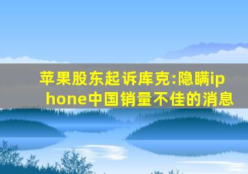 苹果股东起诉库克:隐瞒iphone中国销量不佳的消息