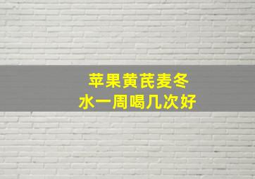 苹果黄芪麦冬水一周喝几次好