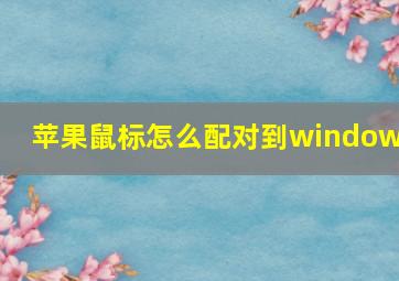 苹果鼠标怎么配对到windows