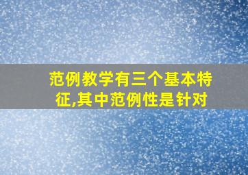 范例教学有三个基本特征,其中范例性是针对