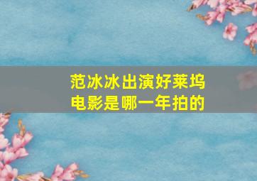 范冰冰出演好莱坞电影是哪一年拍的