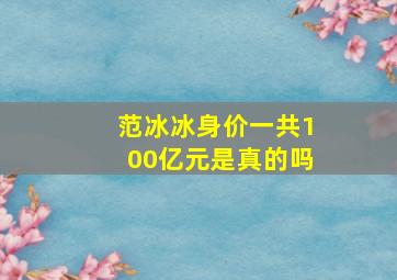 范冰冰身价一共100亿元是真的吗