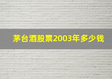 茅台酒股票2003年多少钱