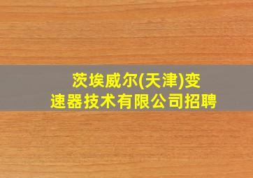 茨埃威尔(天津)变速器技术有限公司招聘