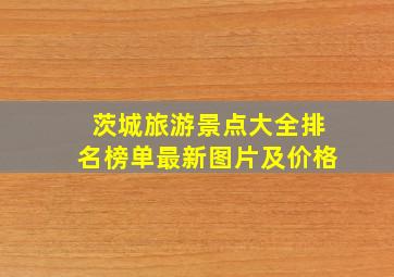 茨城旅游景点大全排名榜单最新图片及价格