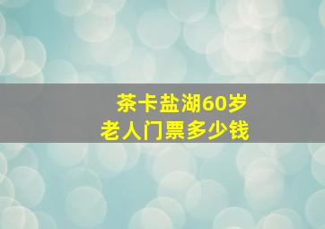 茶卡盐湖60岁老人门票多少钱