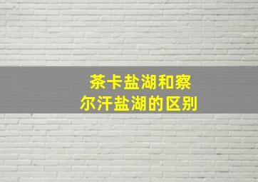 茶卡盐湖和察尔汗盐湖的区别