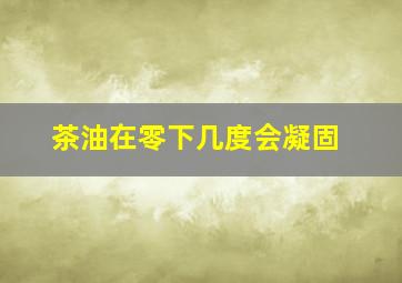 茶油在零下几度会凝固