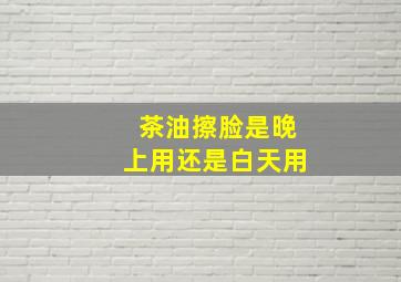 茶油擦脸是晚上用还是白天用