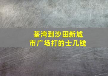 荃湾到沙田新城市广场打的士几钱