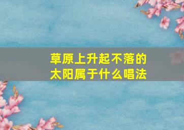 草原上升起不落的太阳属于什么唱法