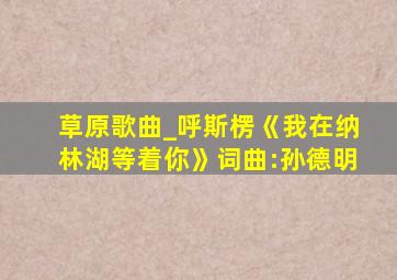 草原歌曲_呼斯楞《我在纳林湖等着你》词曲:孙德明