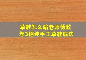 草鞋怎么编老师傅教您3招纯手工草鞋编法