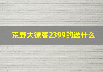 荒野大镖客2399的送什么