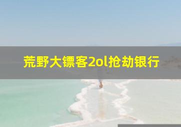 荒野大镖客2ol抢劫银行