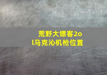 荒野大镖客2ol马克沁机枪位置