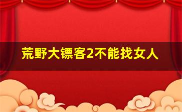 荒野大镖客2不能找女人