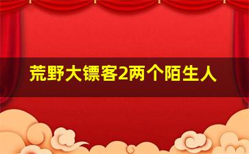 荒野大镖客2两个陌生人