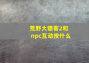 荒野大镖客2和npc互动按什么