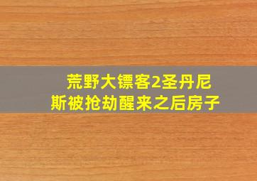 荒野大镖客2圣丹尼斯被抢劫醒来之后房子