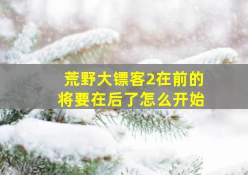 荒野大镖客2在前的将要在后了怎么开始