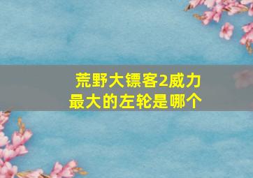 荒野大镖客2威力最大的左轮是哪个